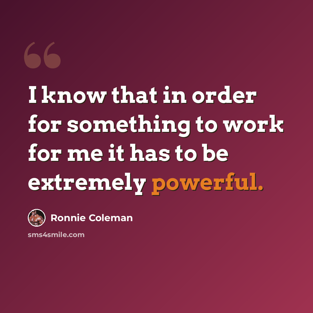 “I know that in order for something to work for me it has to be extremely powerful.” quote by Ronnie Coleman