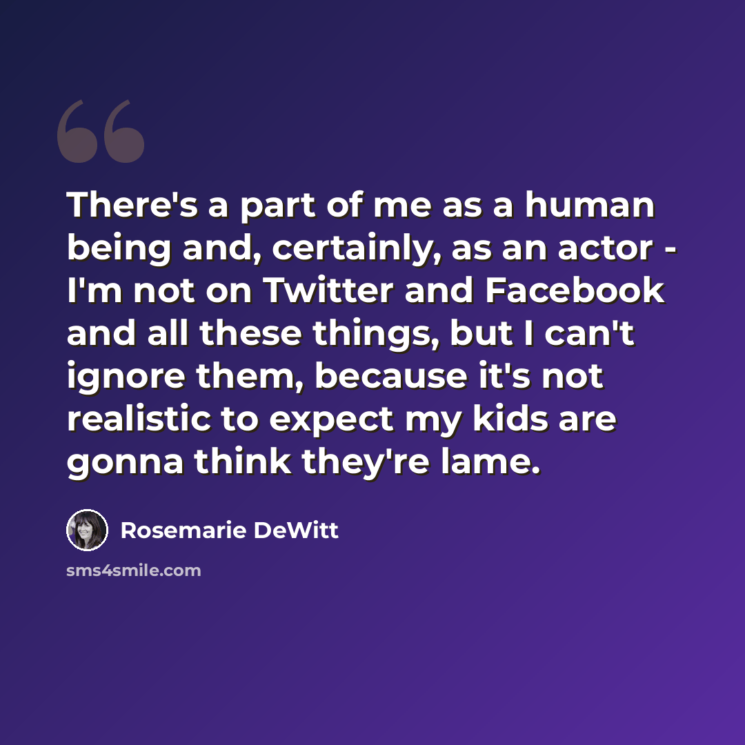 “There's a part of me as a human being and, certainly, as an actor - I'm not on Twitter and Facebook and all these things, but I can't ignore them, because it's not realistic to expect my kids are gonna think they're lame.” quote by Rosemarie DeWitt