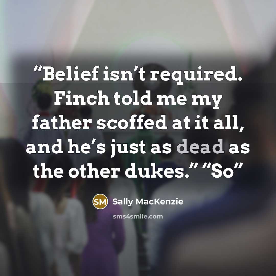 “Belief isn’t required. Finch told me my father scoffed at it all, and he’s just as dead as the other dukes.” “So” quote by Sally MacKenzie