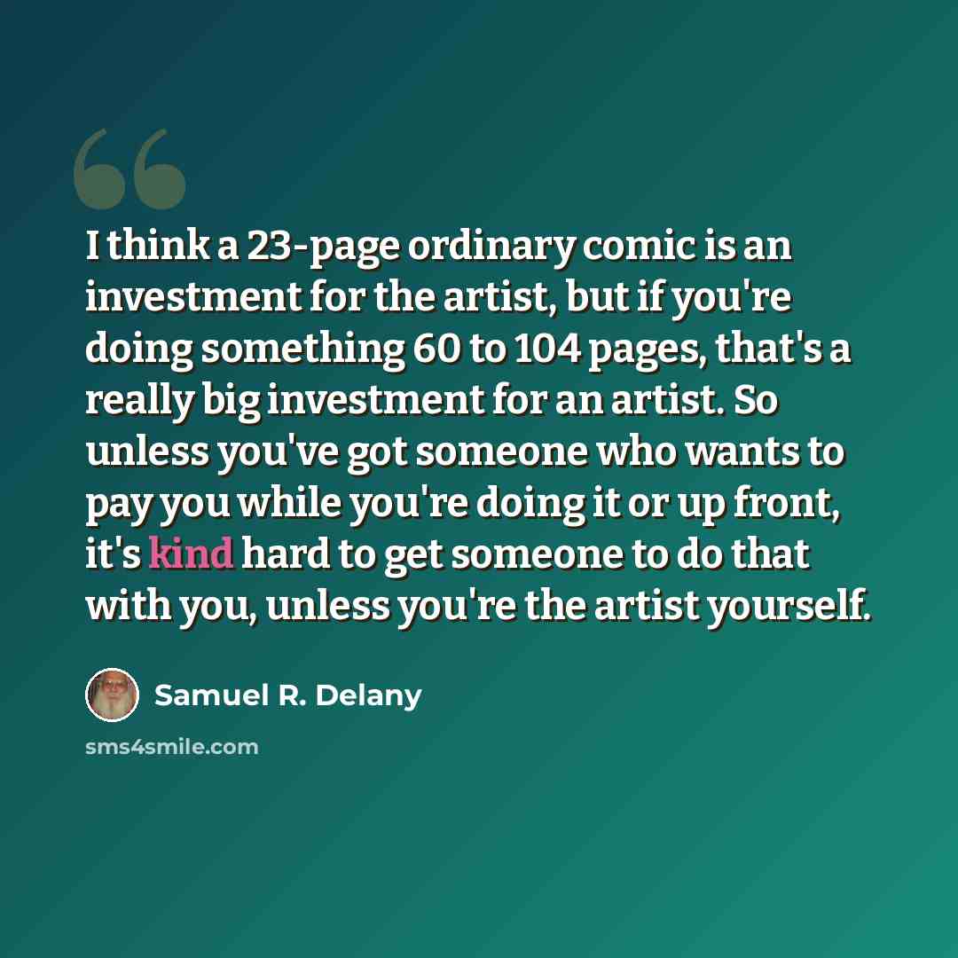“I think a 23-page ordinary comic is an investment for the artist, but if you're doing something 60 to 104 pages, that's a really big investment for an artist. So unless you've got someone who wants to pay you while you're doing it or up front, it's kind hard to get someone to do that with you…” quote by Samuel R. Delany