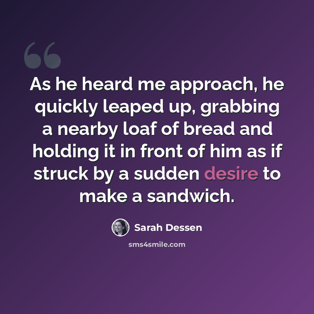 “As he heard me approach, he quickly leaped up, grabbing a nearby loaf of bread and holding it in front of him as if struck by a sudden desire to make a sandwich.” quote by Sarah Dessen