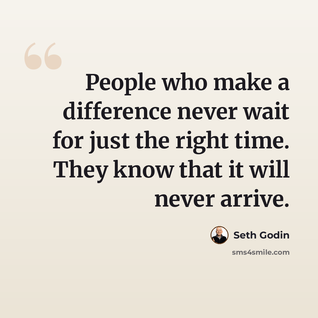“People who make a difference never wait for just the right time. They know that it will never arrive.” quote by Seth Godin