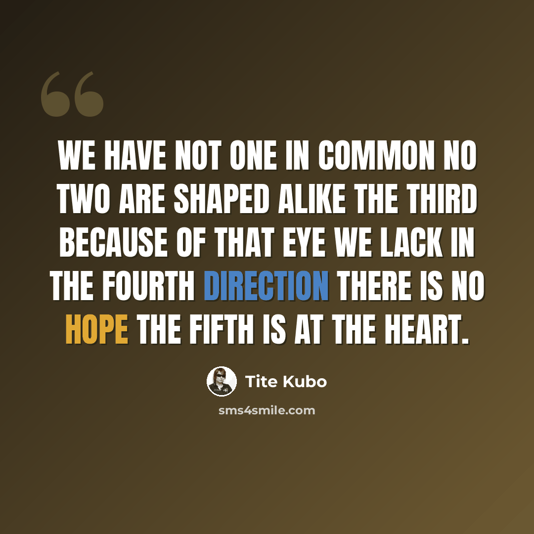“We have Not one In common No two Are shaped alike The third Because of that eye we lack In the fourth Direction there is no hope The fifth is at the heart.” quote by Tite Kubo