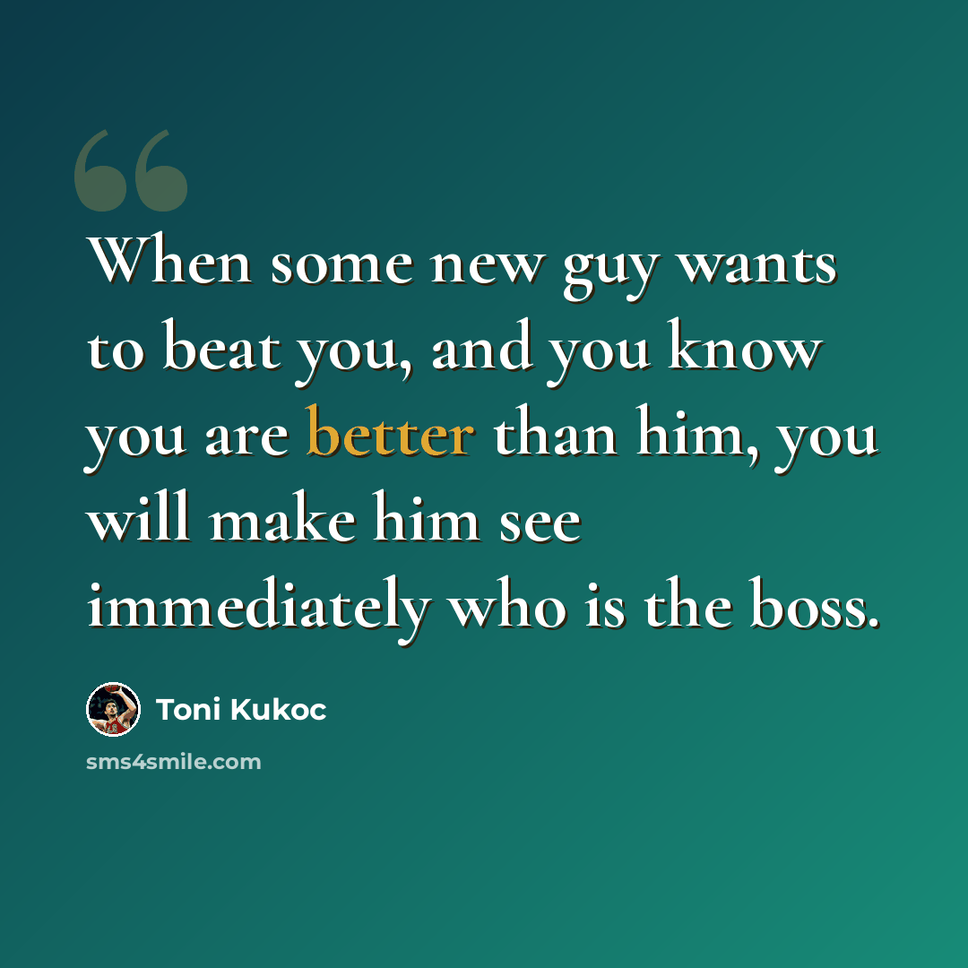 “When some new guy wants to beat you, and you know you are better than him, you will make him see immediately who is the boss.” quote by Toni Kukoc