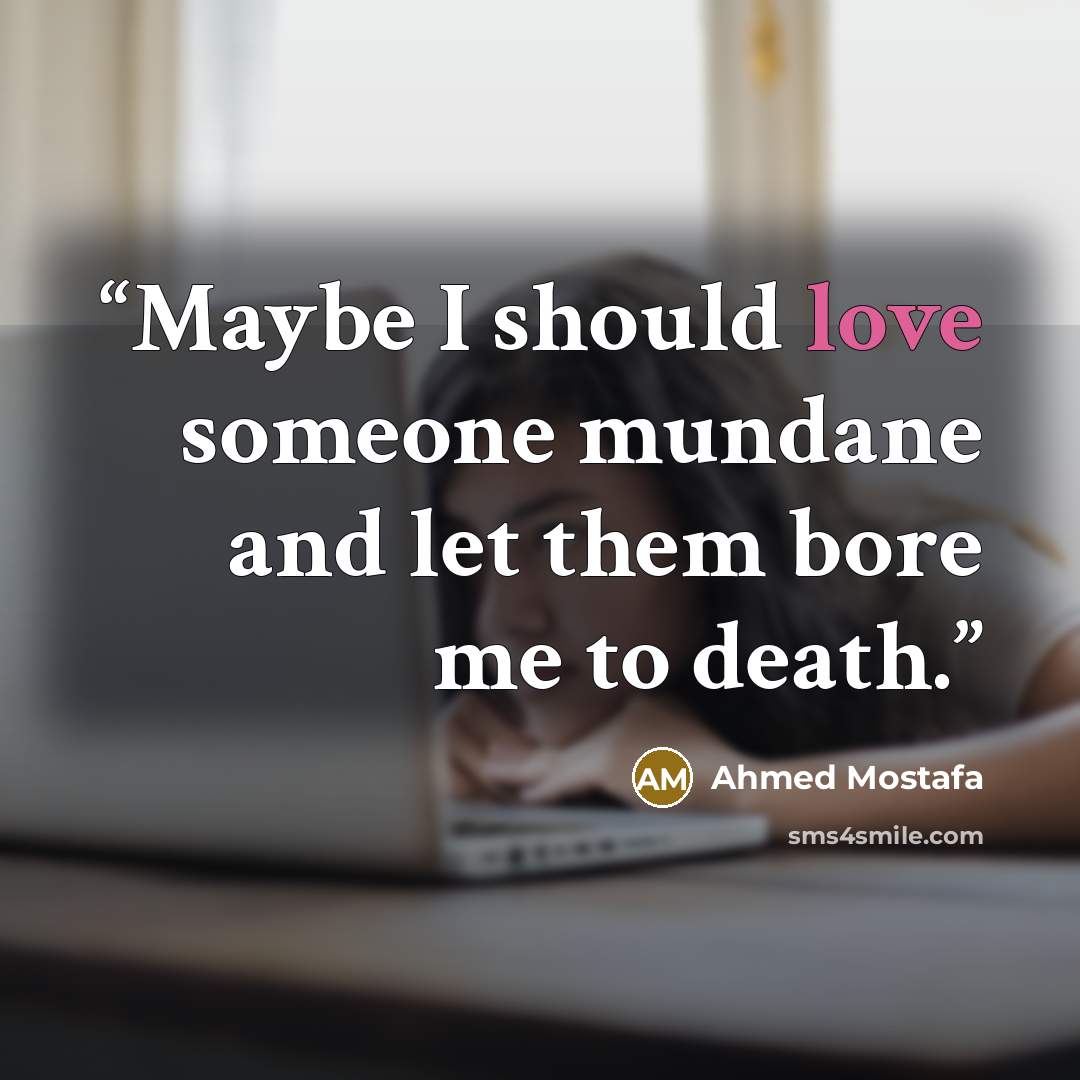 “Maybe I should love someone mundane and let them bore me to death.” quote by Ahmed Mostafa