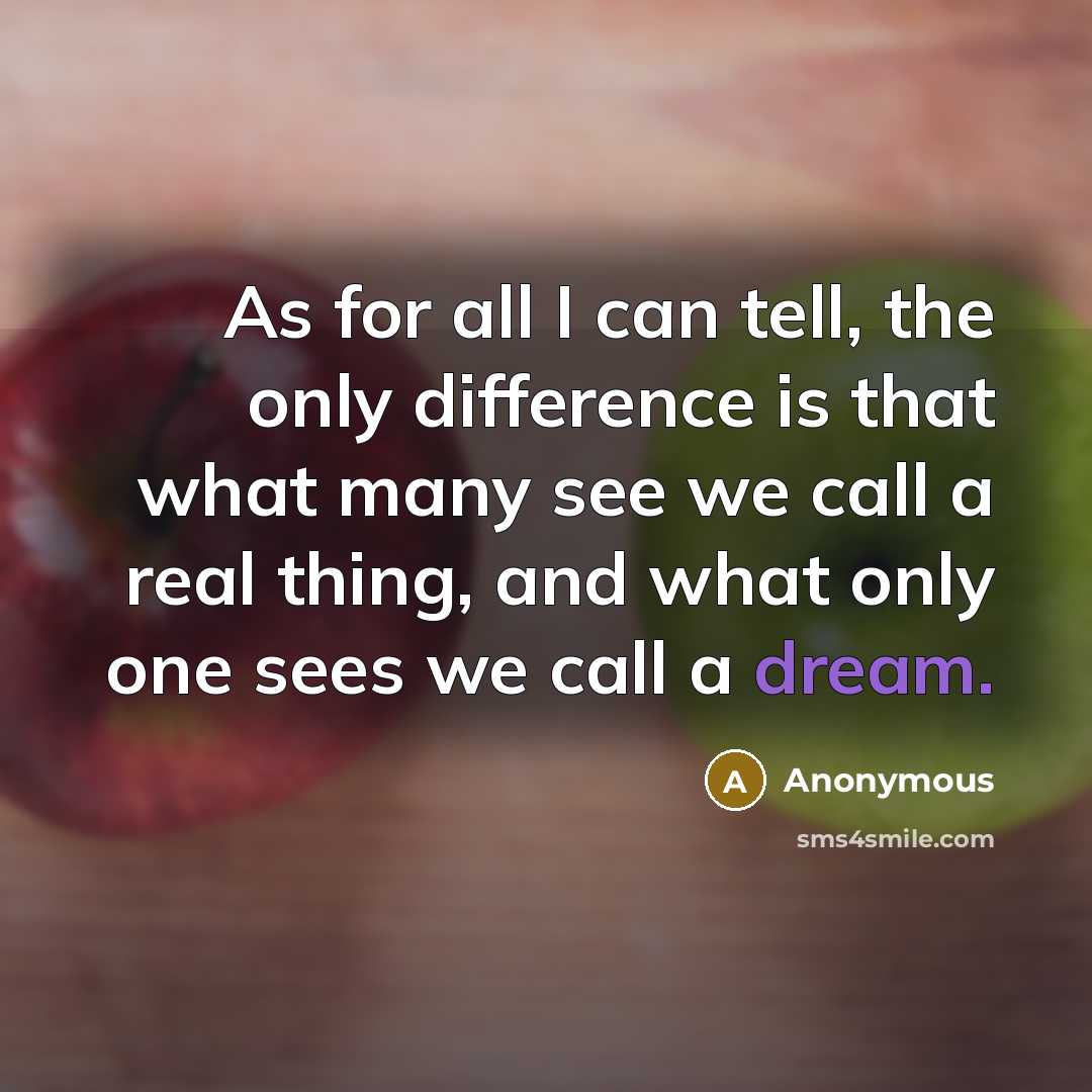 “As for all I can tell, the only difference is that what many see we call a real thing, and what only one sees we call a dream.” quote by Anonymous