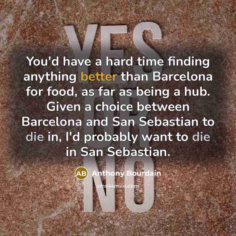 “You'd have a hard time finding anything better than Barcelona for food, as far as being a hub. Given a choice between Barcelona and San Sebastian to die in, I'd probably want to die in San Sebastian.” quote by Anthony Bourdain