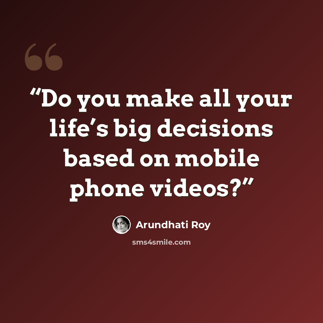 “Do you make all your life’s big decisions based on mobile phone videos?” quote by Arundhati Roy
