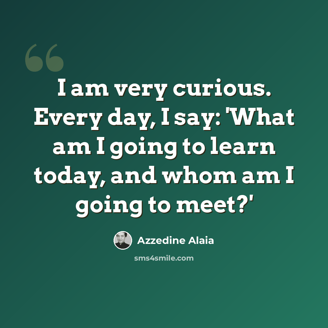“I am very curious. Every day, I say: 'What am I going to learn today, and whom am I going to meet?'” quote by Azzedine Alaia