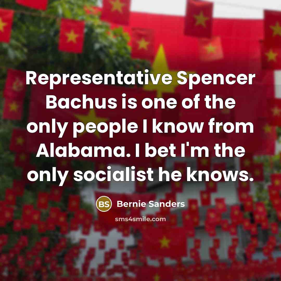 “Representative Spencer Bachus is one of the only people I know from Alabama. I bet I'm the only socialist he knows.” quote by Bernie Sanders