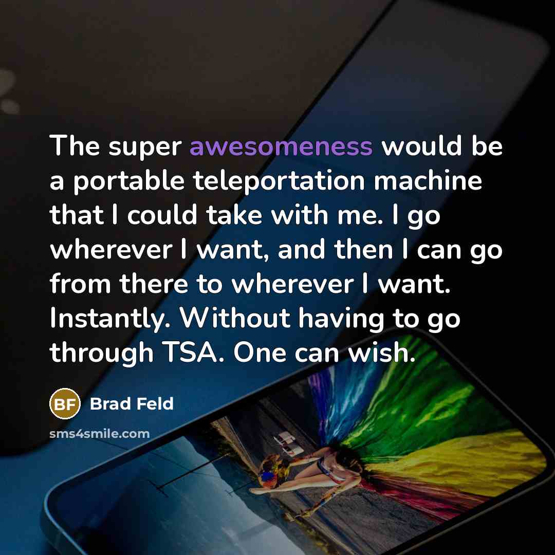 “The super awesomeness would be a portable teleportation machine that I could take with me. I go wherever I want, and then I can go from there to wherever I want. Instantly. Without having to go through TSA. One can wish.” quote by Brad Feld