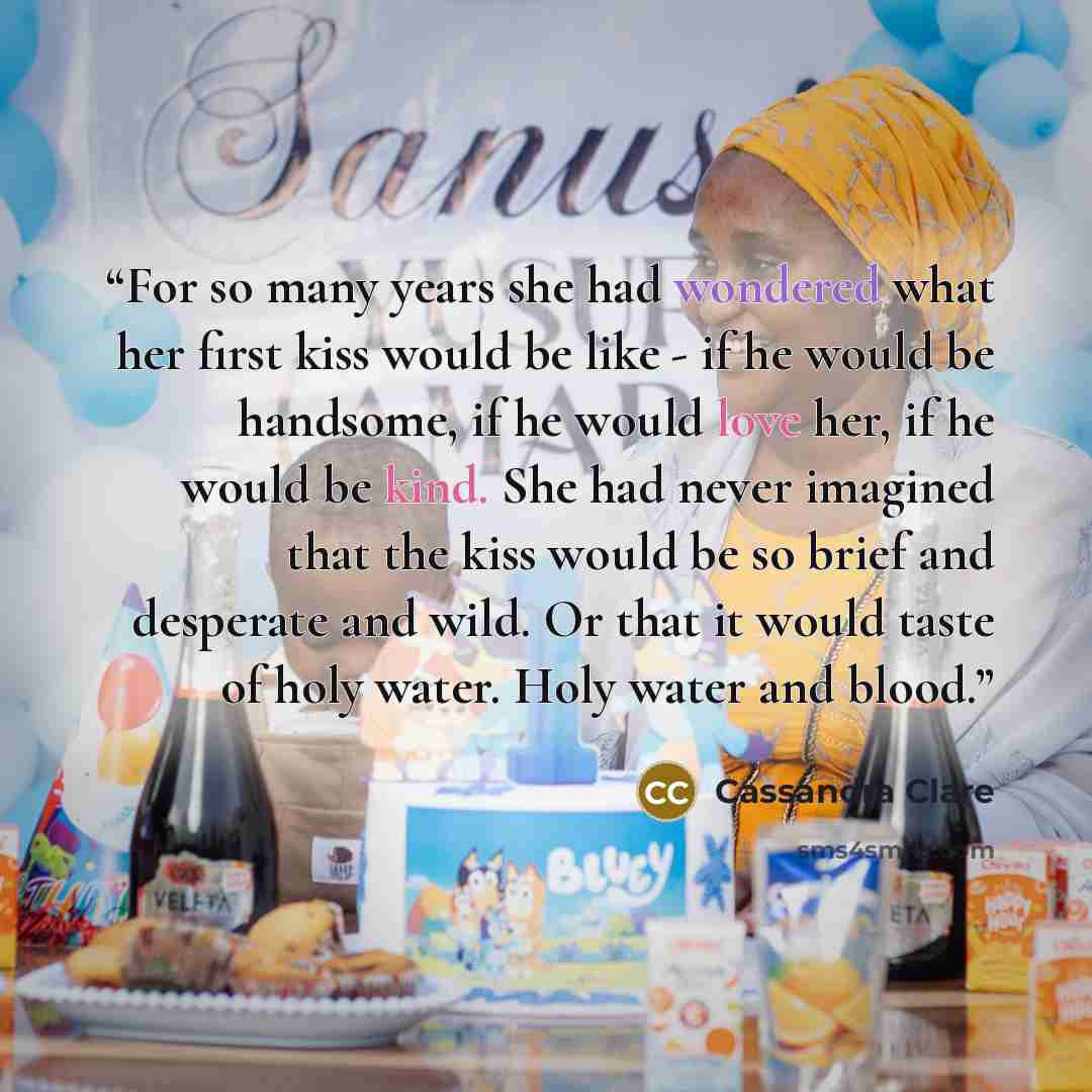 “For so many years she had wondered what her first kiss would be like - if he would be handsome, if he would love her, if he would be kind. She had never imagined that the kiss would be so brief and desperate and wild. Or that it would taste of holy water. Holy water and blood.” quote by Cassandra Clare