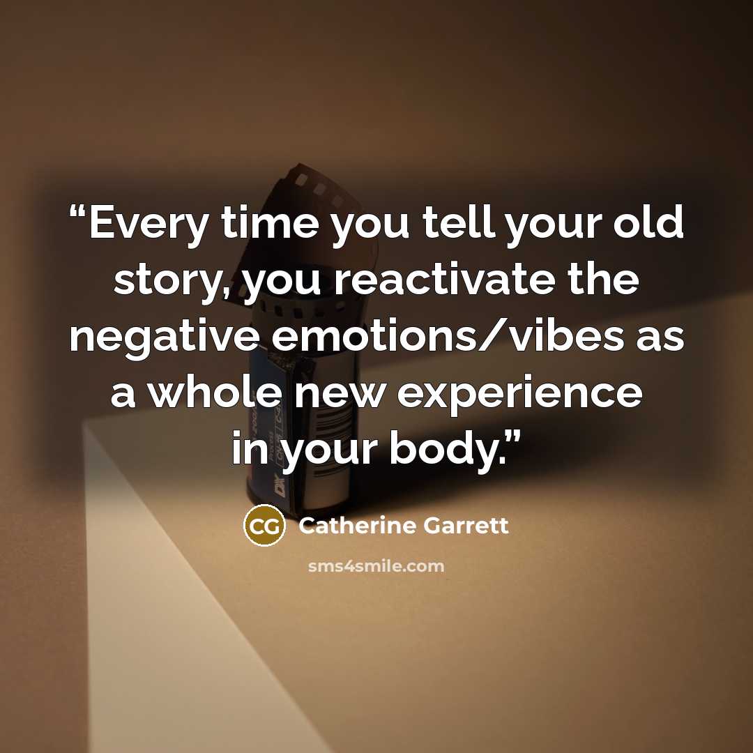 “Every time you tell your old story, you reactivate the negative emotions/vibes as a whole new experience in your body.” quote by Catherine Garrett