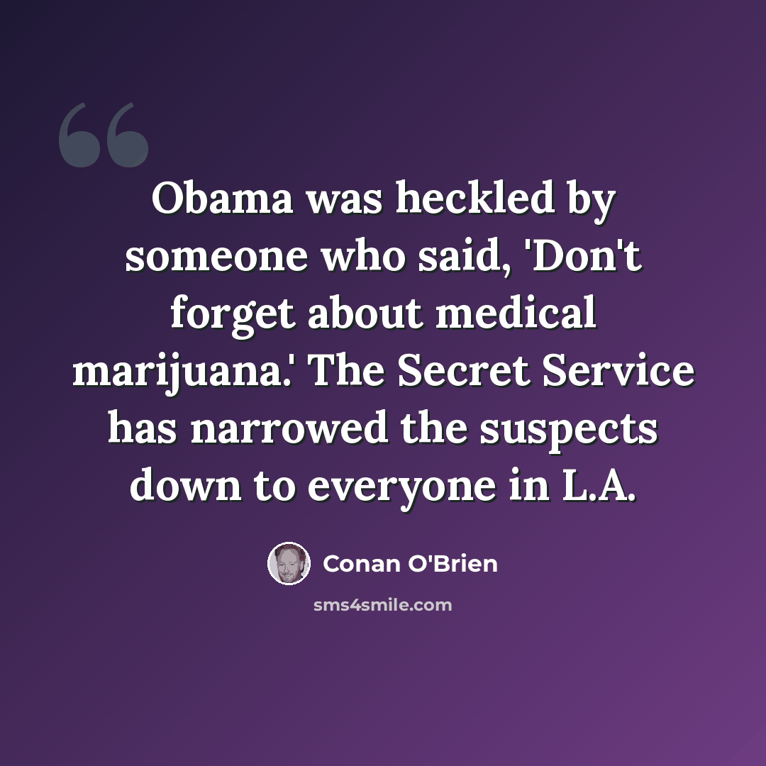 “Obama was heckled by someone who said, 'Don't forget about medical marijuana.' The Secret Service has narrowed the suspects down to everyone in L.A.” quote by Conan O'Brien