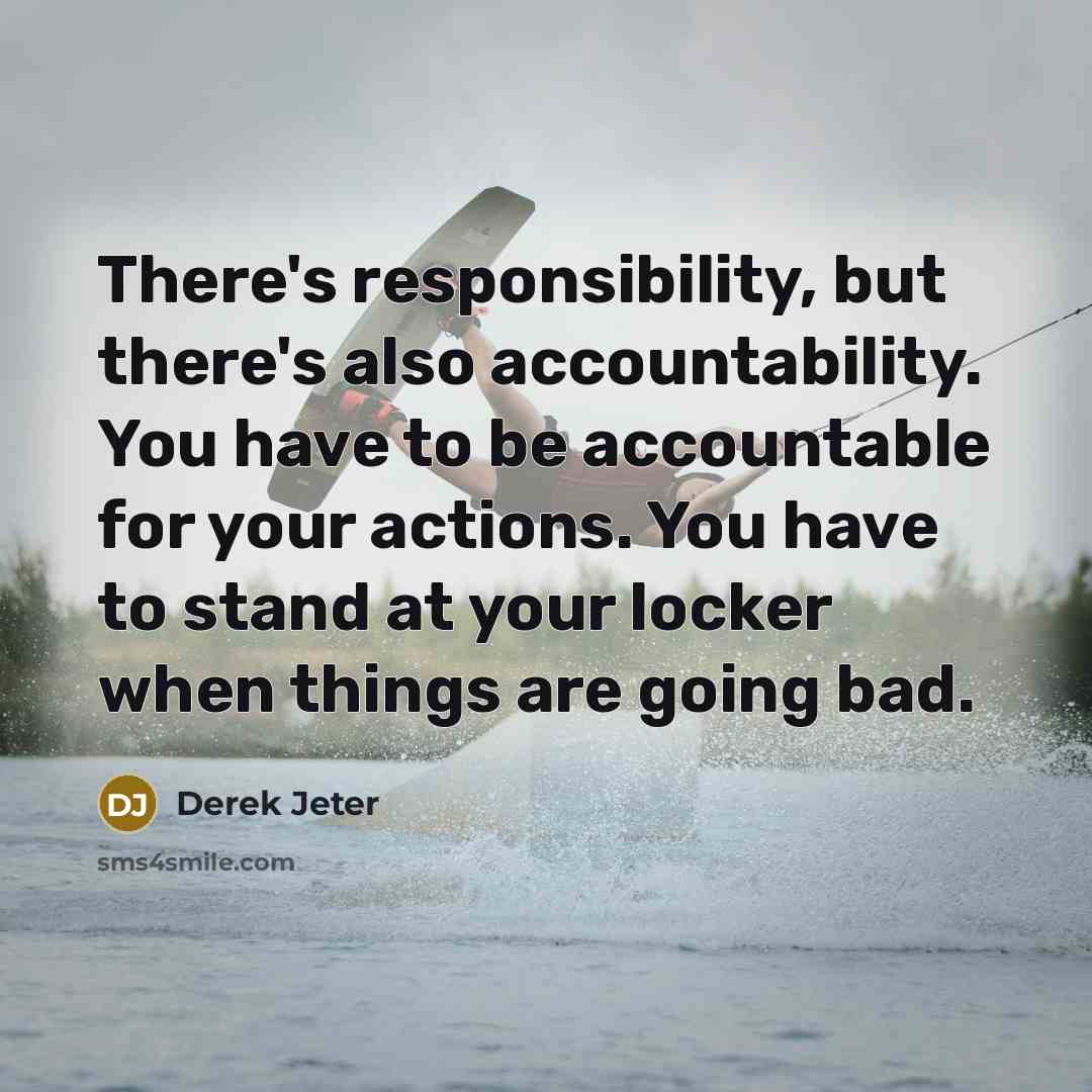 “There's responsibility, but there's also accountability. You have to be accountable for your actions. You have to stand at your locker when things are going bad.” quote by Derek Jeter