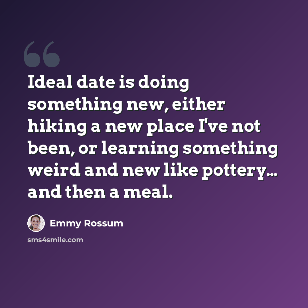 “Ideal date is doing something new, either hiking a new place I've not been, or learning something weird and new like pottery… and then a meal.” quote by Emmy Rossum