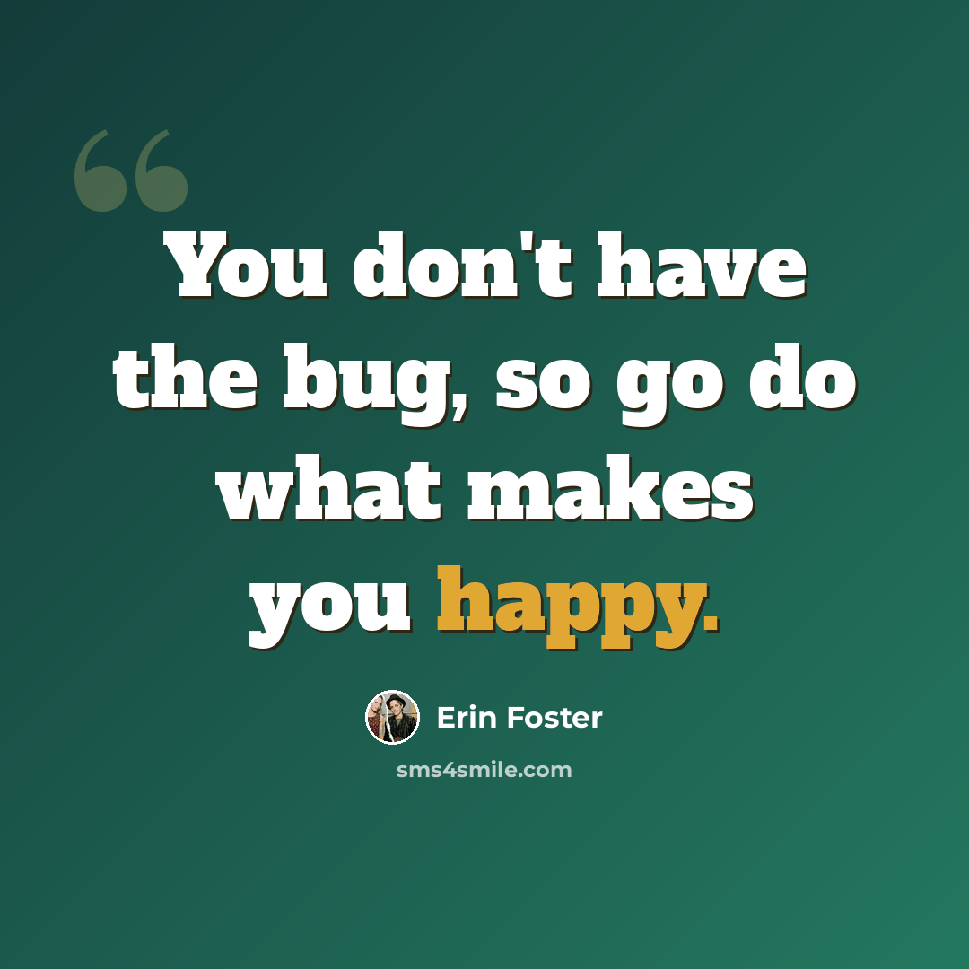 “You don't have the bug, so go do what makes you happy.” quote by Erin Foster