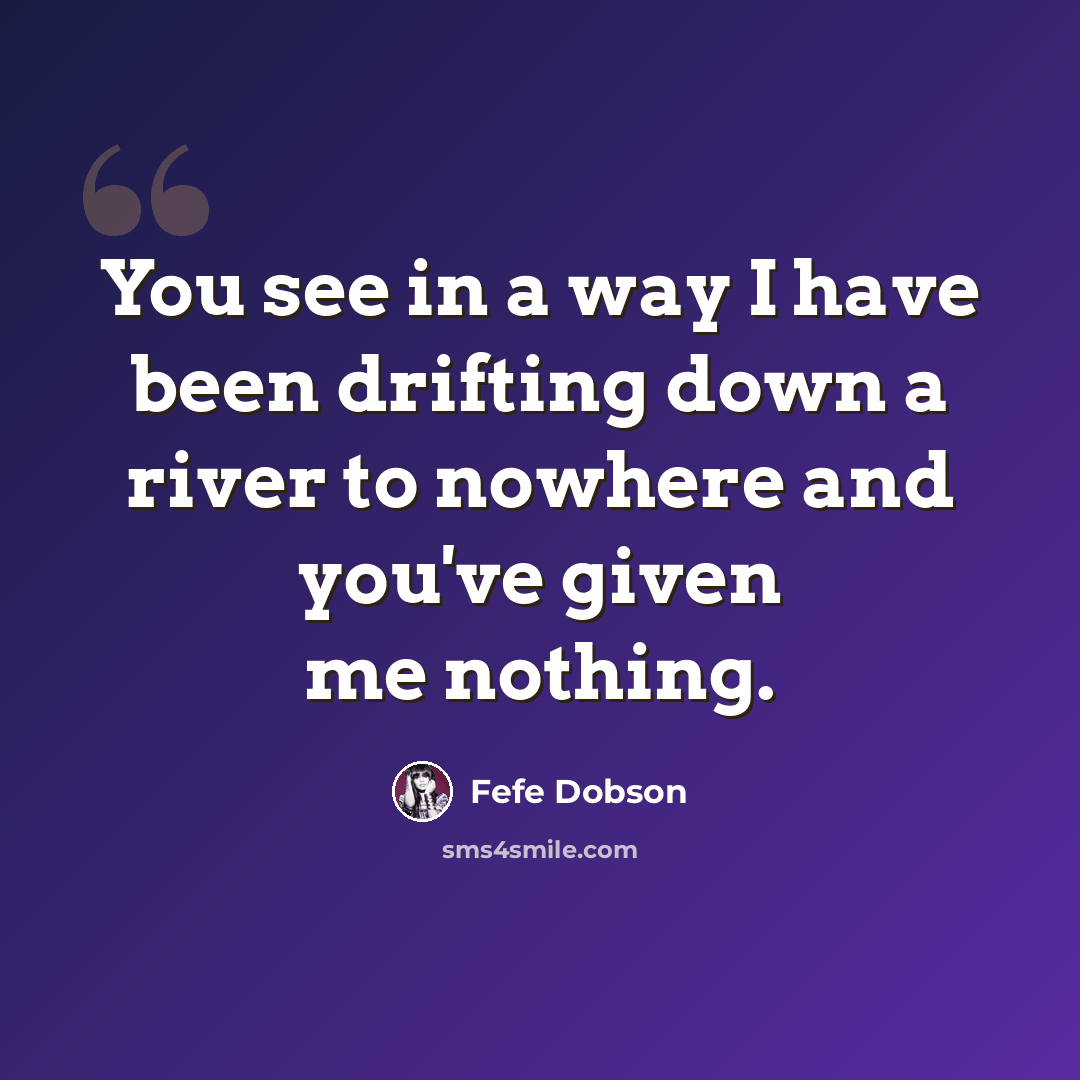 “You see in a way I have been drifting down a river to nowhere and you've given me nothing.” quote by Fefe Dobson