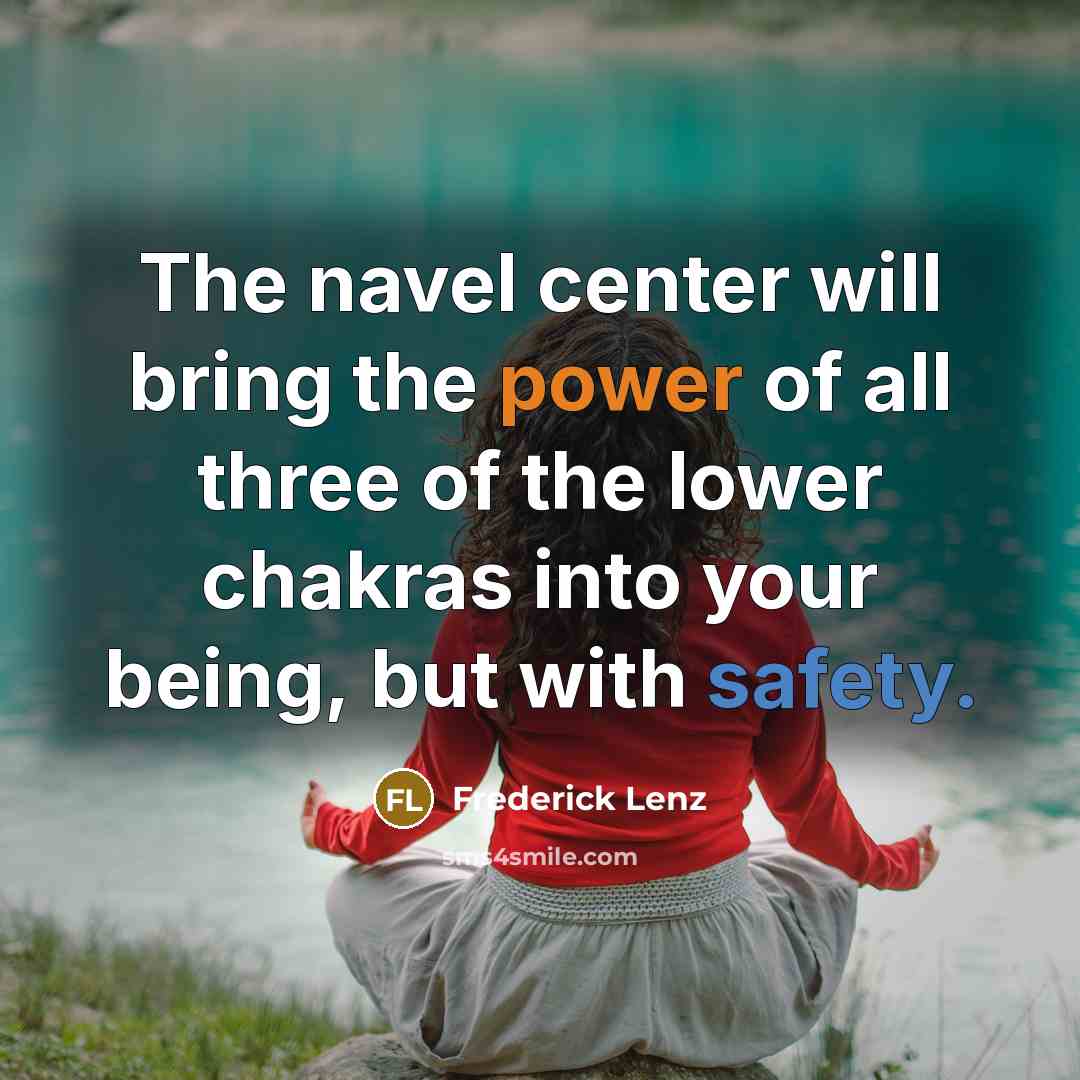 “The navel center will bring the power of all three of the lower chakras into your being, but with safety.” quote by Frederick Lenz