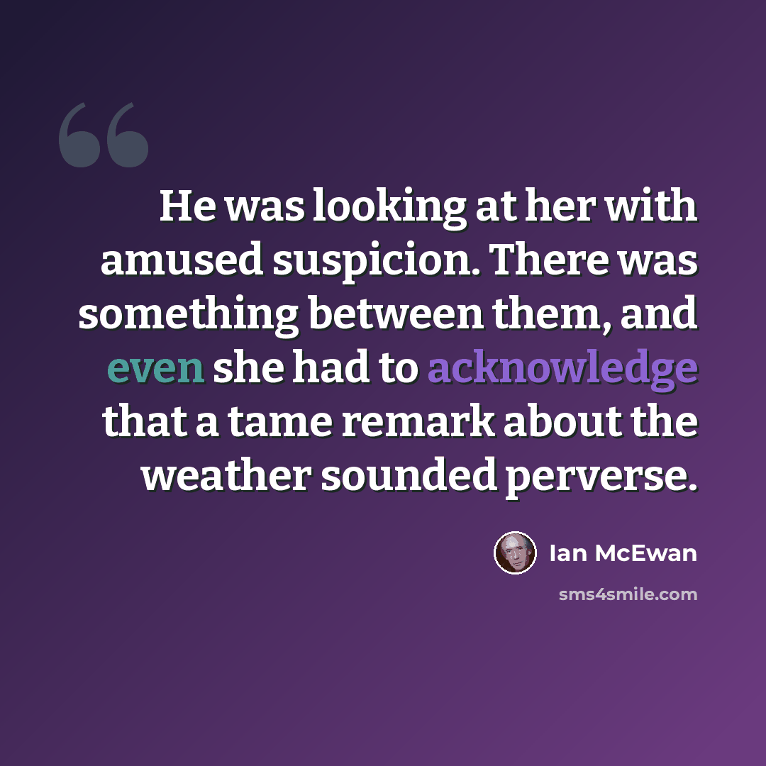 “He was looking at her with amused suspicion. There was something between them, and even she had to acknowledge that a tame remark about the weather sounded perverse.” quote by Ian Mcewan