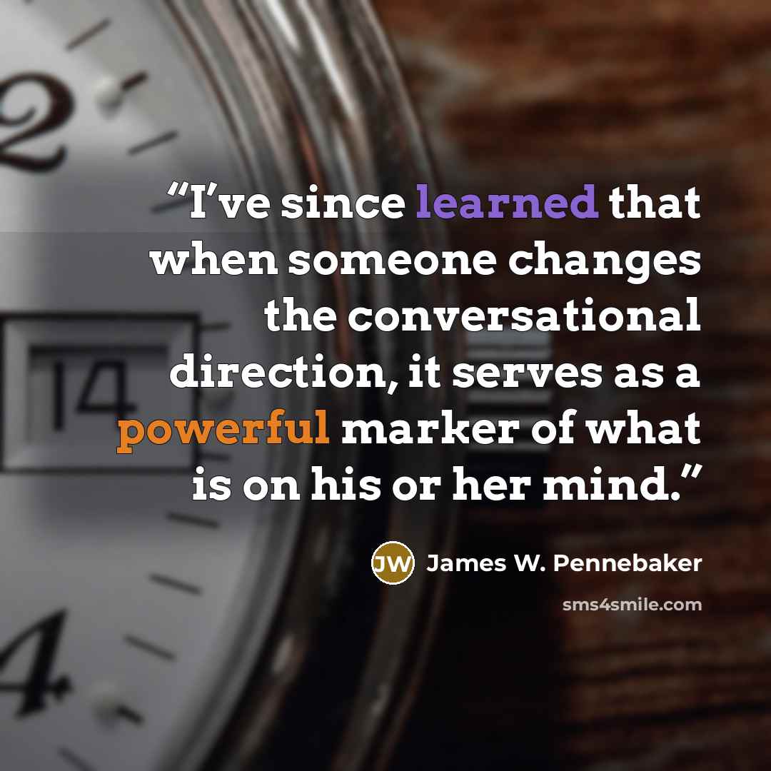 “I’ve since learned that when someone changes the conversational direction, it serves as a powerful marker of what is on his or her mind.” quote by James W. Pennebaker