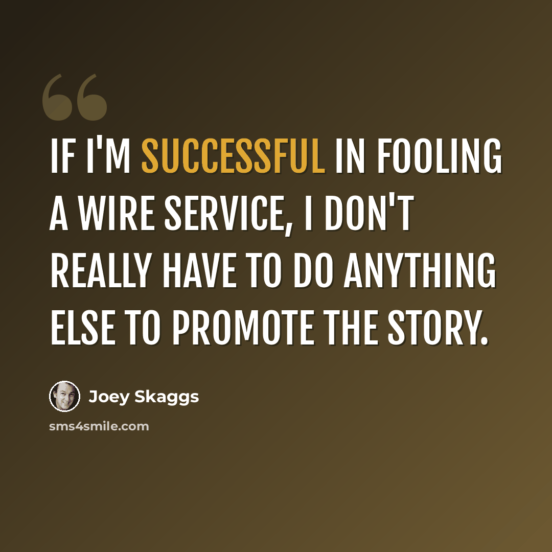 “If I'm successful in fooling a wire service, I don't really have to do anything else to promote the story.” quote by Joey Skaggs