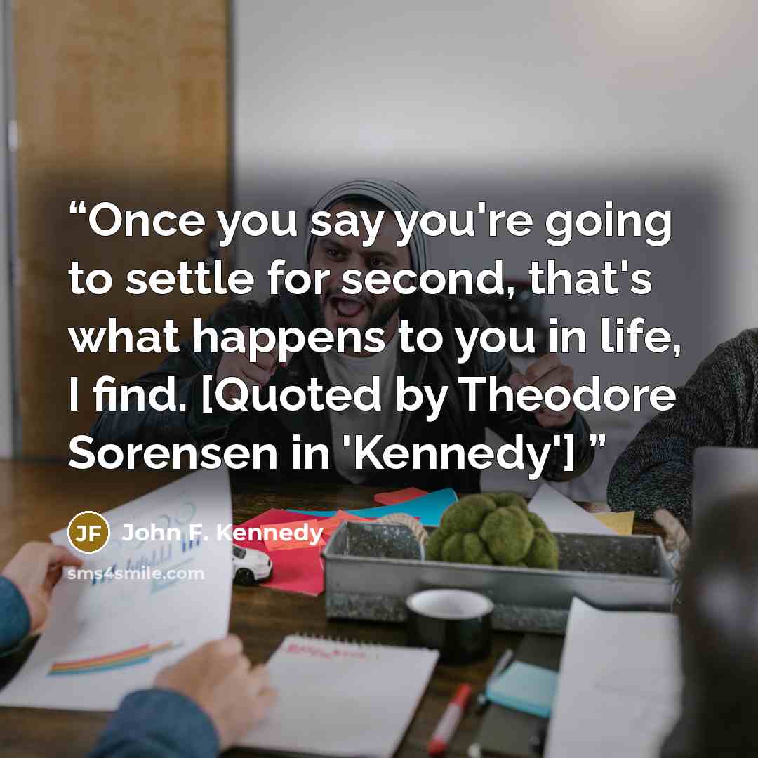 “Once you say you're going to settle for second, that's what happens to you in life, I find. [Quoted by Theodore Sorensen in 'Kennedy']” quote by John F. Kennedy