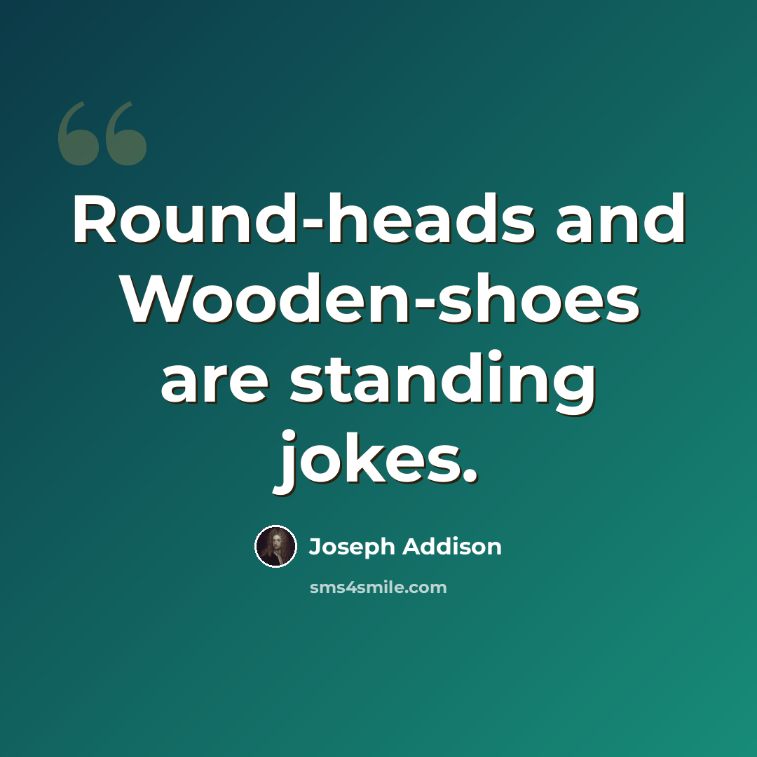 “Round-heads and Wooden-shoes are standing jokes.” quote by Joseph Addison
