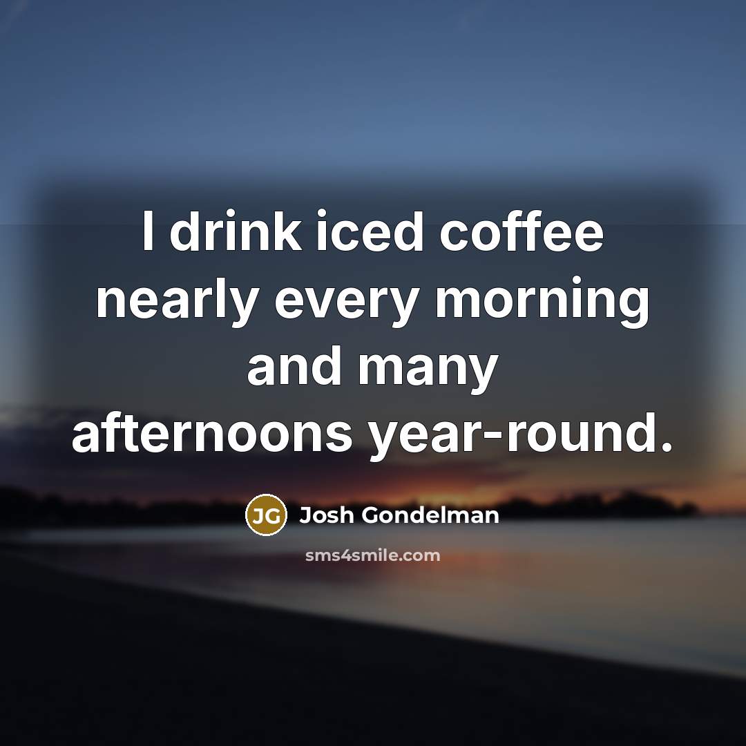 “I drink iced coffee nearly every morning and many afternoons year-round.” quote by Josh Gondelman