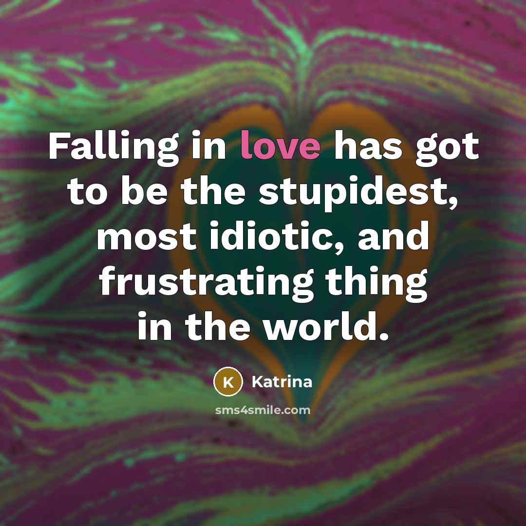 “Falling in love has got to be the stupidest, most idiotic, and frustrating thing in the world.” quote by Katrina