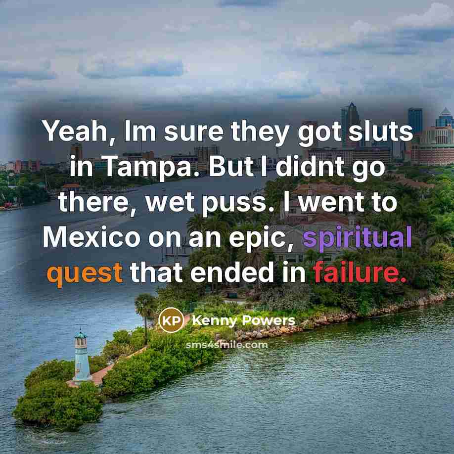 “Yeah, Im sure they got sluts in Tampa. But I didnt go there, wet puss. I went to Mexico on an epic, spiritual quest that ended in failure.” quote by Kenny Powers