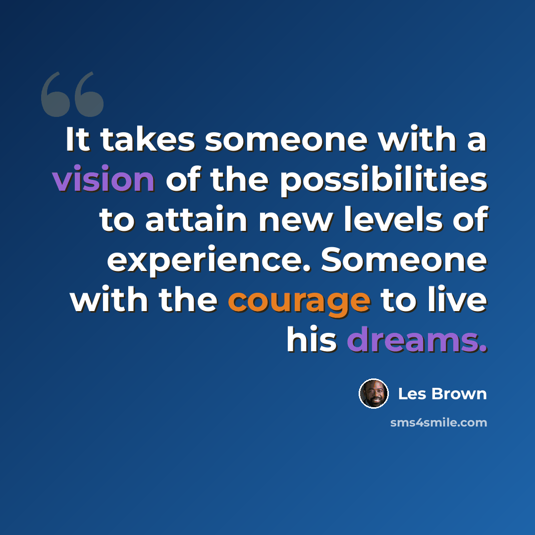 “It takes someone with a vision of the possibilities to attain new levels of experience. Someone with the courage to live his dreams.” quote by Les Brown