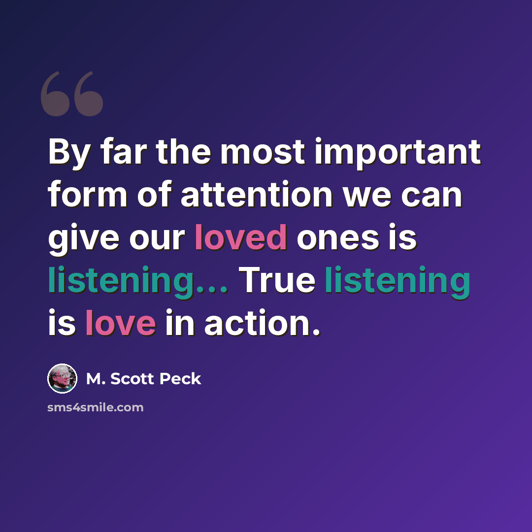 “By far the most important form of attention we can give our loved ones is listening... True listening is love in action.” quote by M. Scott Peck