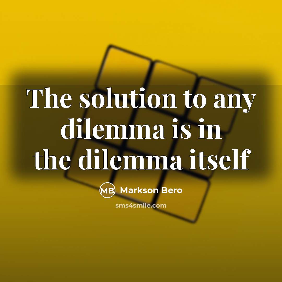 “The solution to any dilemma is in the dilemma itself” quote by Markson Bero
