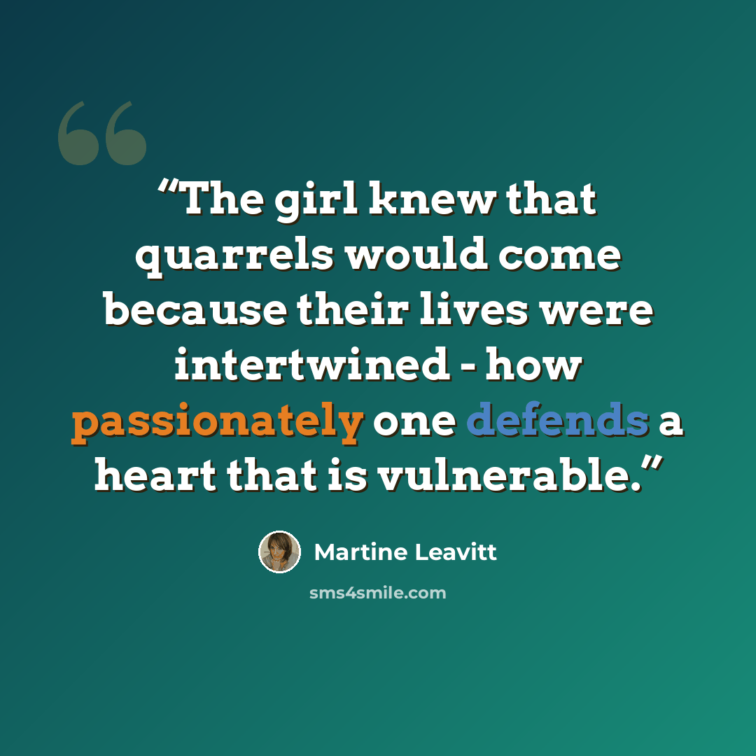 “The girl knew that quarrels would come because their lives were intertwined - how passionately one defends a heart that is vulnerable.” quote by Martine Leavitt
