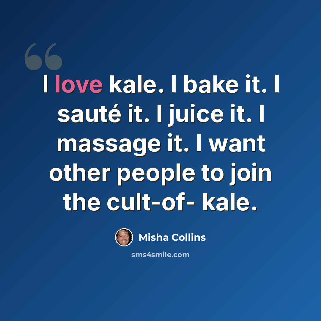 “I love kale. I bake it. I sauté it. I juice it. I massage it. I want other people to join the cult-of- kale.” quote by Misha Collins
