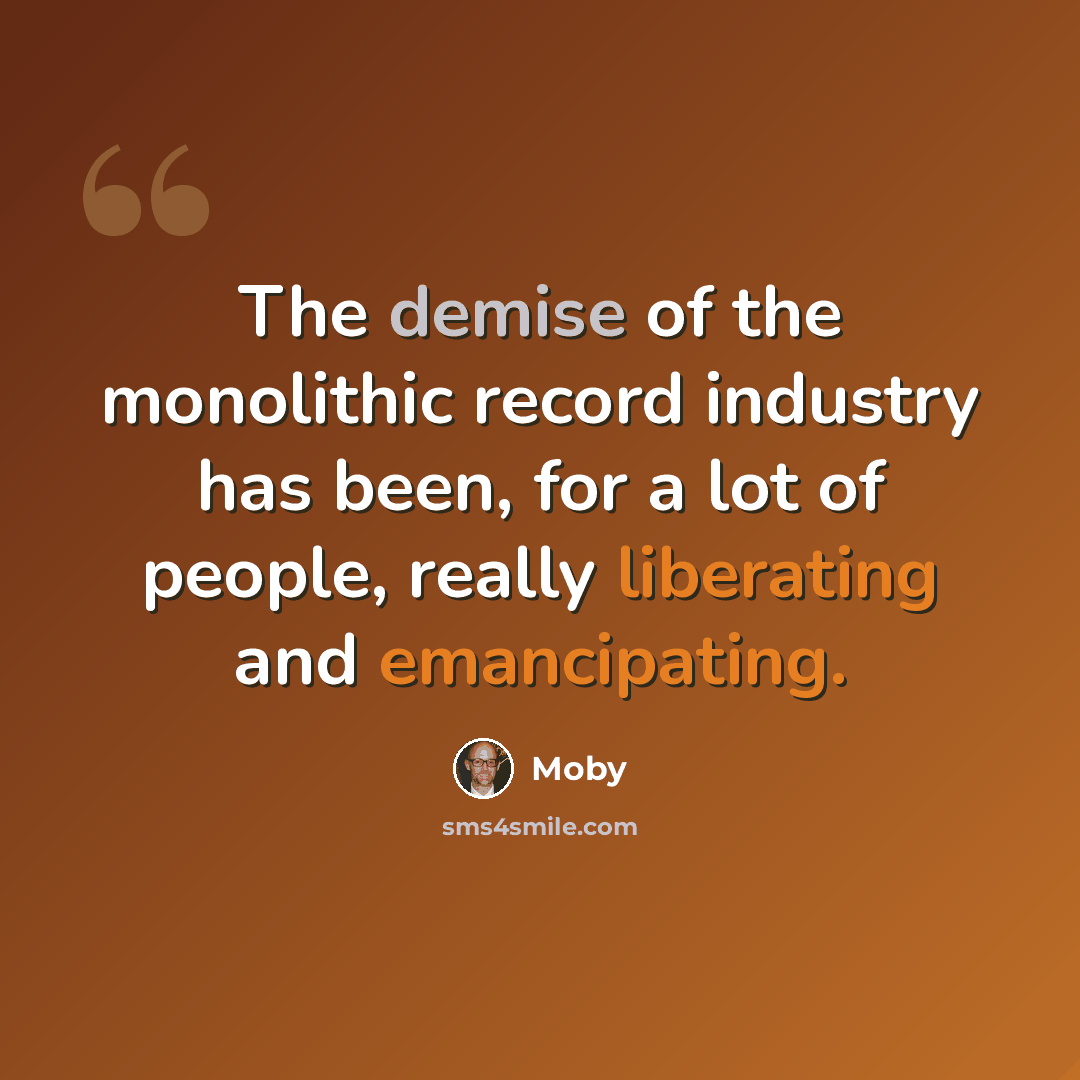 “The demise of the monolithic record industry has been, for a lot of people, really liberating and emancipating.” quote by Moby