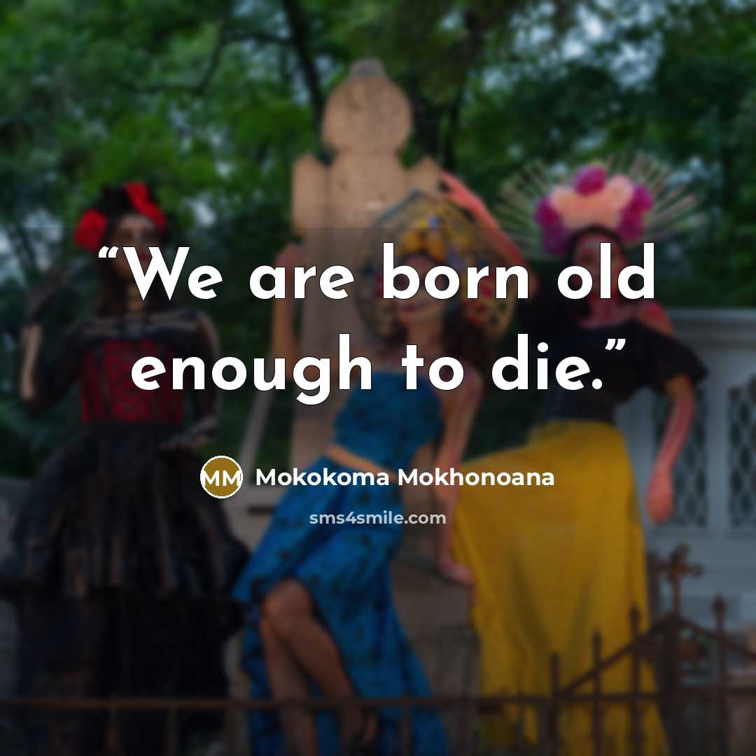 “We are born old enough to die.” quote by Mokokoma Mokhonoana
