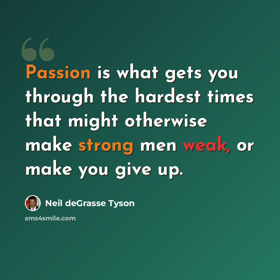 “Passion is what gets you through the hardest times that might otherwise make strong men weak, or make you give up.” quote by Neil deGrasse Tyson