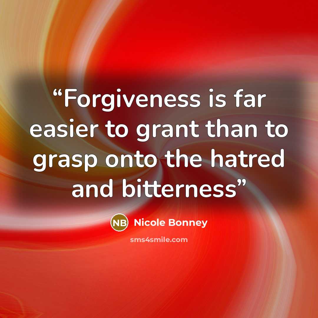 “Forgiveness is far easier to grant than to grasp onto the hatred and bitterness” quote by Nicole Bonney