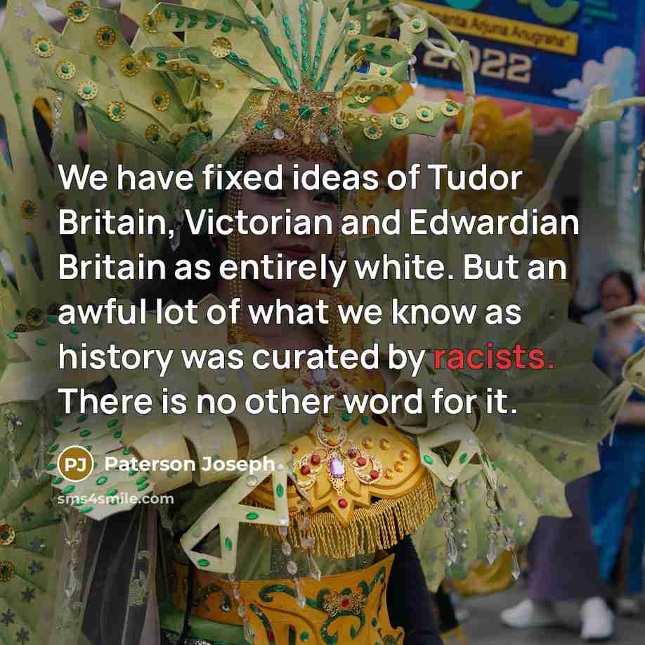 “We have fixed ideas of Tudor Britain, Victorian and Edwardian Britain as entirely white. But an awful lot of what we know as history was curated by racists. There is no other word for it.” quote by Paterson Joseph