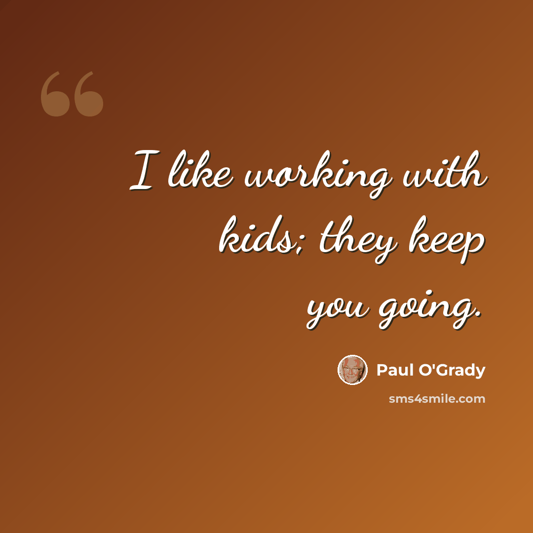 “I like working with kids; they keep you going.” quote by Paul O'Grady