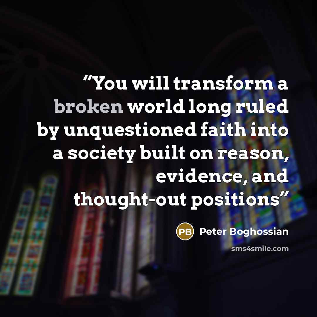“You will transform a broken world long ruled by unquestioned faith into a society built on reason, evidence, and thought-out positions” quote by Peter Boghossian