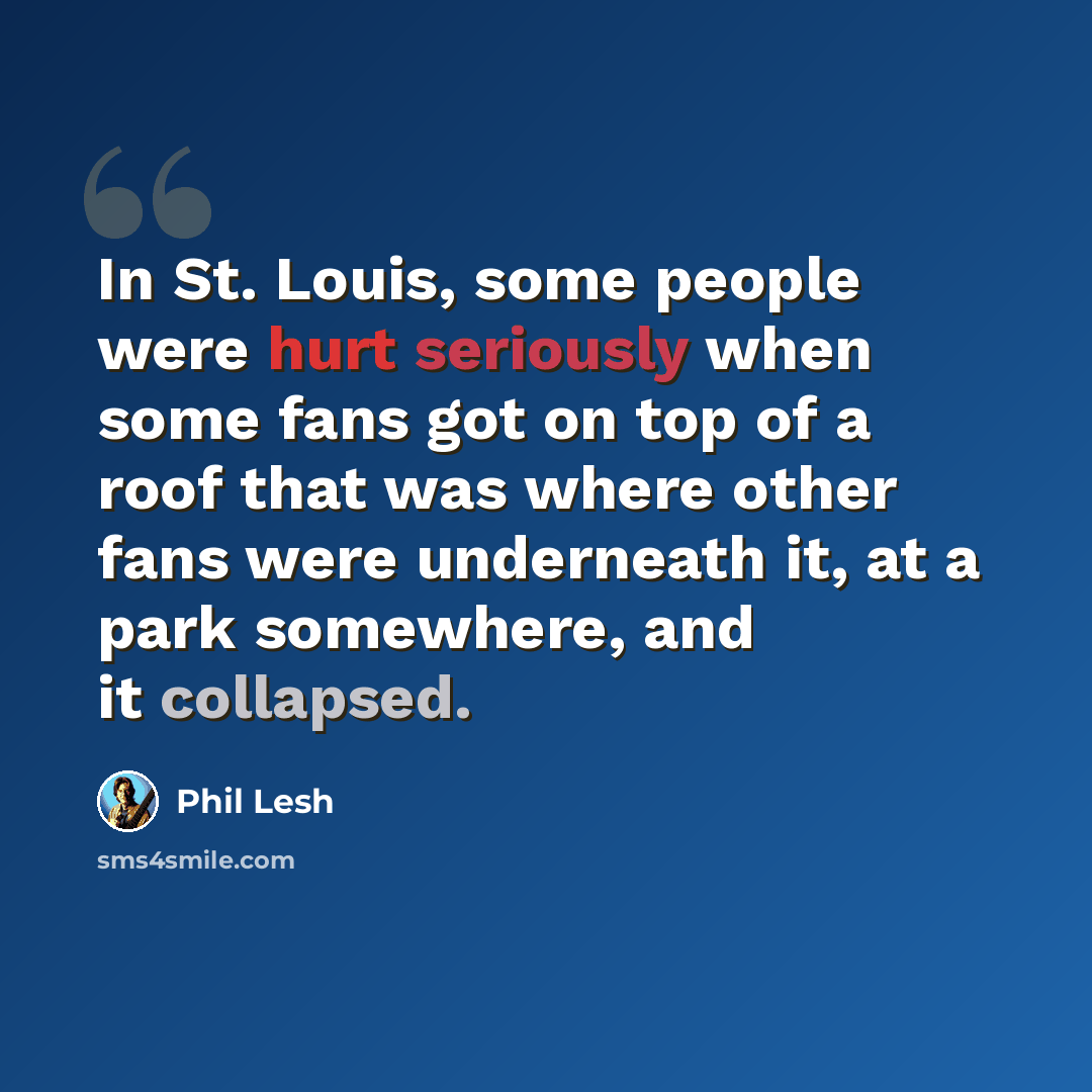 “In St. Louis, some people were hurt seriously when some fans got on top of a roof that was where other fans were underneath it, at a park somewhere, and it collapsed.” quote by Phil Lesh