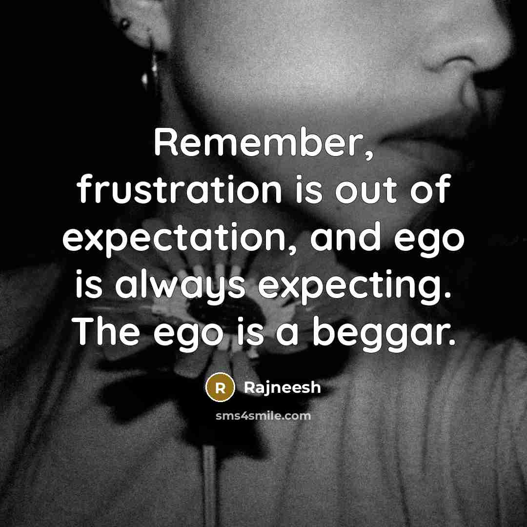 “Remember, frustration is out of expectation, and ego is always expecting. The ego is a beggar.” quote by Rajneesh
