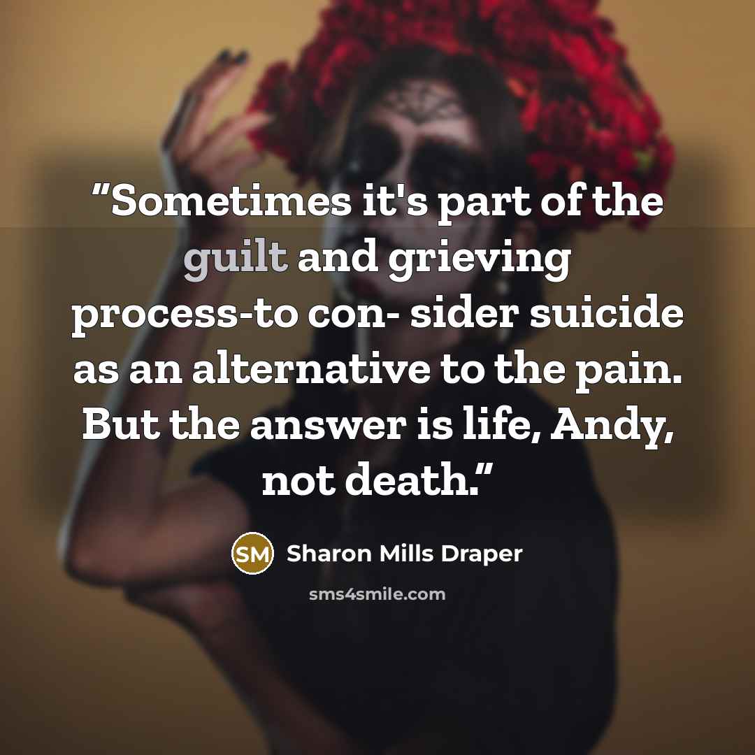 “Sometimes it's part of the guilt and grieving process-to con- sider suicide as an alternative to the pain. But the answer is life, Andy, not death.” quote by Sharon Mills Draper
