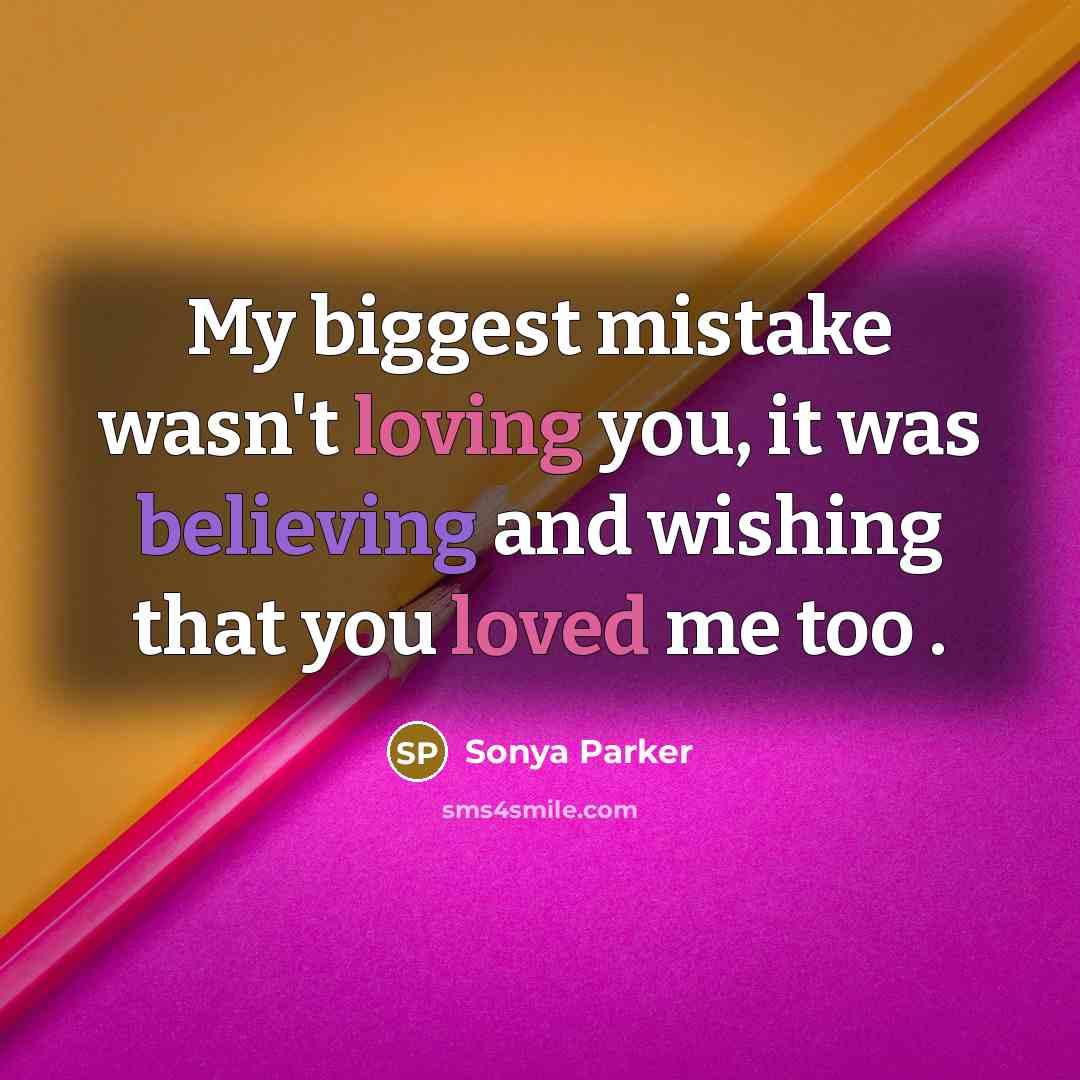 “My biggest mistake wasn't loving you, it was believing and wishing that you loved me too .” quote by Sonya Parker
