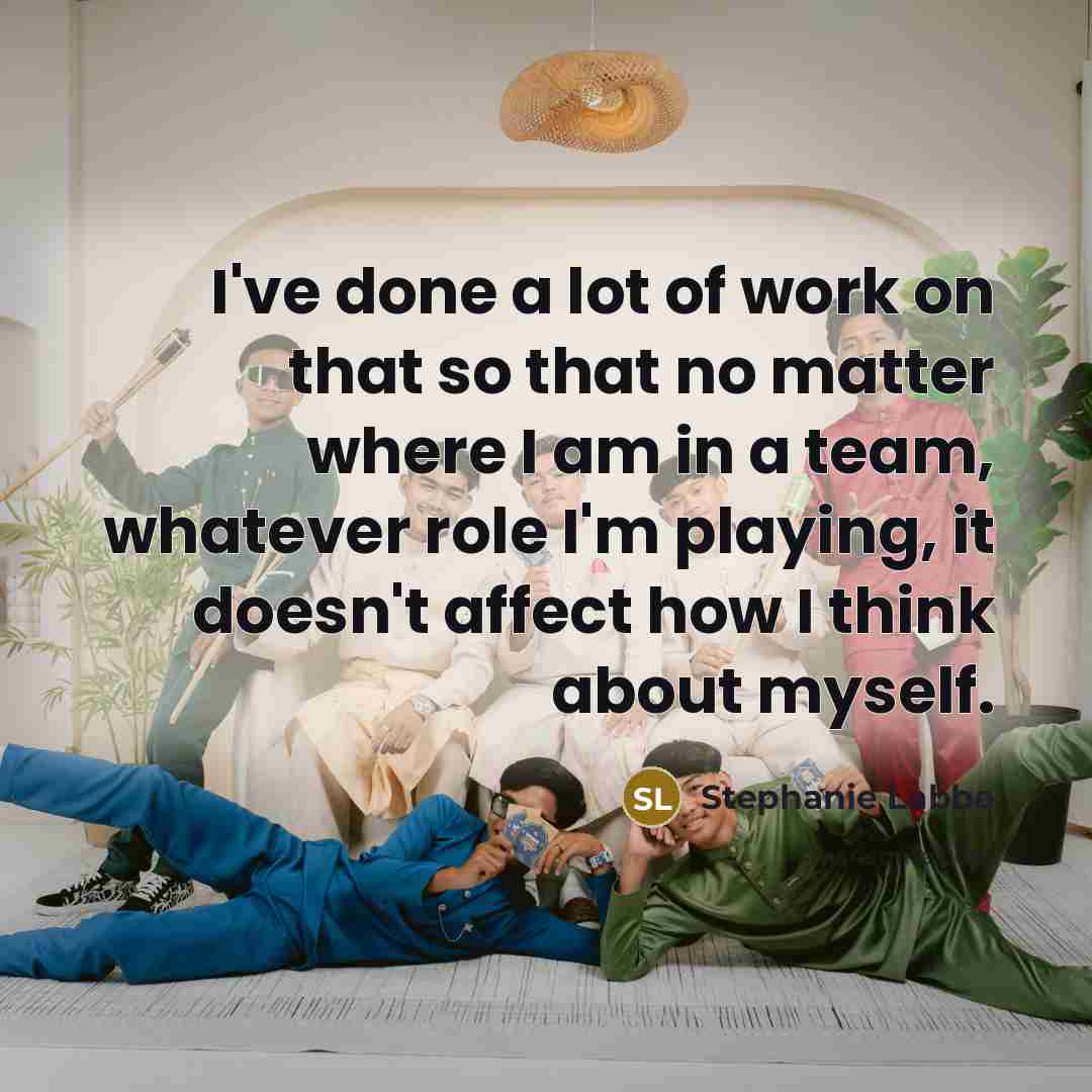“I've done a lot of work on that so that no matter where I am in a team, whatever role I'm playing, it doesn't affect how I think about myself.” quote by Stephanie Labbe