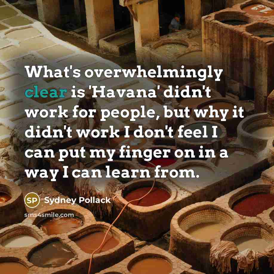 “What's overwhelmingly clear is 'Havana' didn't work for people, but why it didn't work I don't feel I can put my finger on in a way I can learn from.” quote by Sydney Pollack