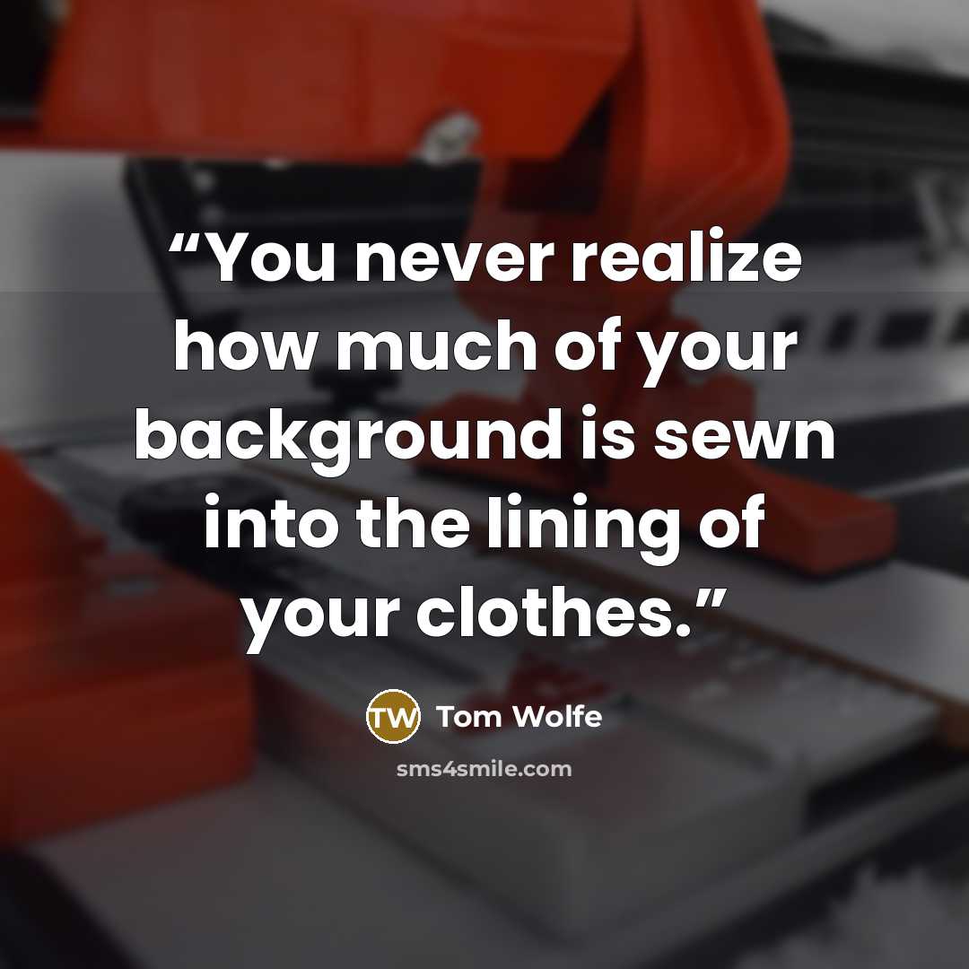 “You never realize how much of your background is sewn into the lining of your clothes.” quote by Tom Wolfe